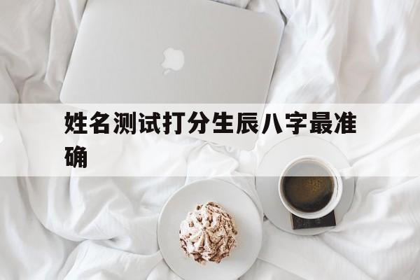 姓名测试打分生辰八字最准确,姓名测试生辰八字算命