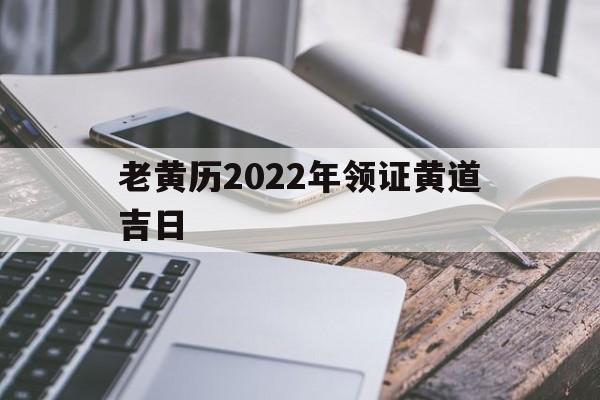 老黄历2022年领证黄道吉日,黄历2021年领证黄道吉日