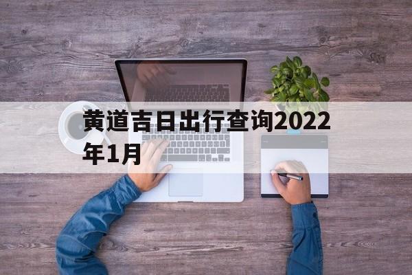 黄道吉日出行查询2022年1月,黄道吉日出行查询2022年1月1日