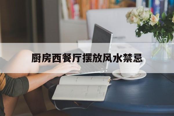 厨房西餐厅摆放风水禁忌,厨房西餐厅摆放风水禁忌有哪些