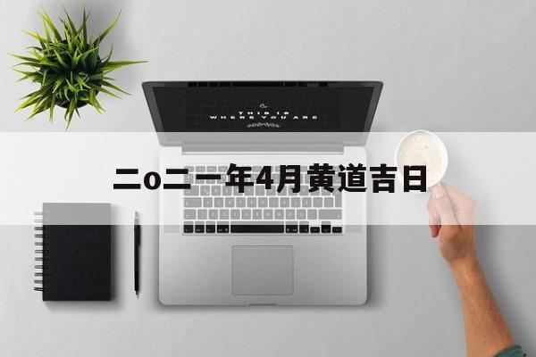 二o二一年4月黄道吉日,2o21年4月黄道吉曰