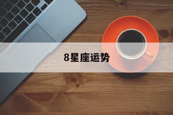 8星座运势,星座运势2024年运程每日查询