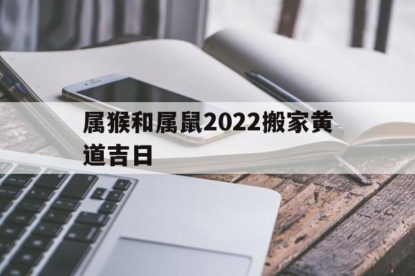 属猴和属鼠2022搬家黄道吉日,属猴和属鼠的适合做夫妻吗
