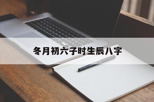 冬月初六子时生辰八字,冬月初六日子怎么样