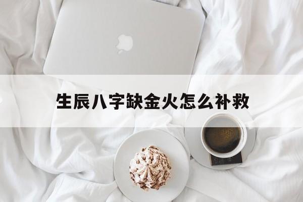 生辰八字缺金火怎么补救,八字缺火和金怎么化解