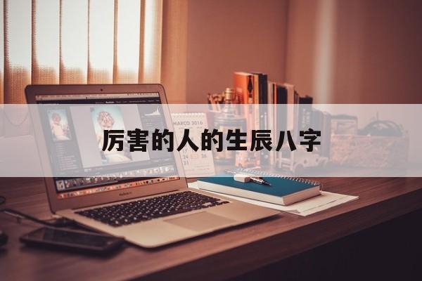 厉害的人的生辰八字,生辰八字比较强什么意思