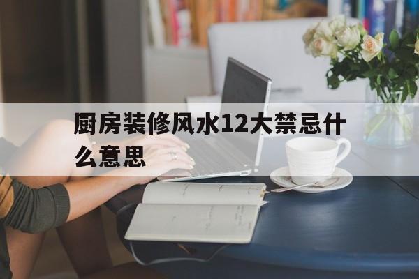 厨房装修风水12大禁忌什么意思,厨房的装修风水禁忌