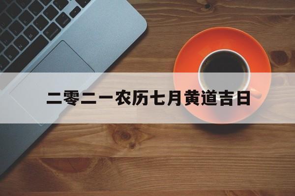 二零二一农历七月黄道吉日,农历2021年7月黄道吉日一览表