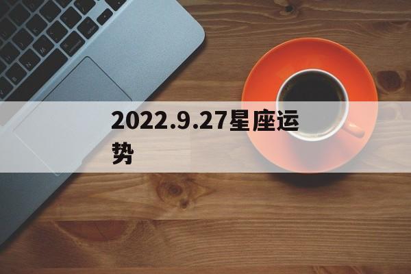 2022.9.27星座运势的简单介绍