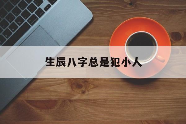 生辰八字总是犯小人,八字中小人多是怎么回事