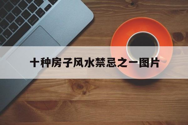 十种房子风水禁忌之一图片,房屋风水知识揭秘房屋风水禁忌须懂