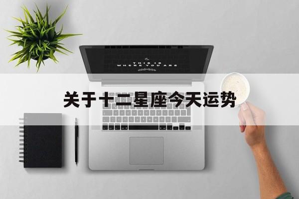 关于十二星座今天运势,十二星座今天运势查询