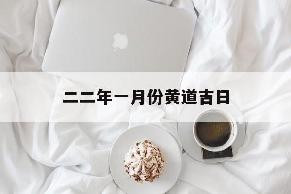二二年一月份黄道吉日,2022年1月份的黄道吉日查询