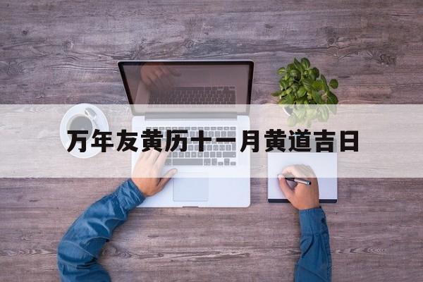 万年友黄历十一月黄道吉日,万年历黄道吉日11月