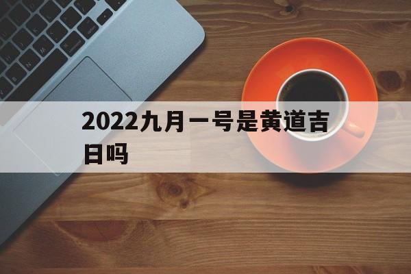 2022九月一号是黄道吉日吗,9月1号是黄道吉日