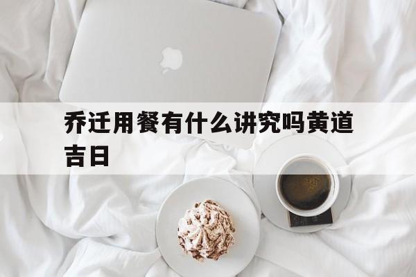 乔迁用餐有什么讲究吗黄道吉日,乔迁餐食