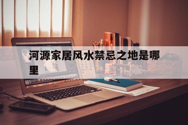 河源家居风水禁忌之地是哪里,河源古宅