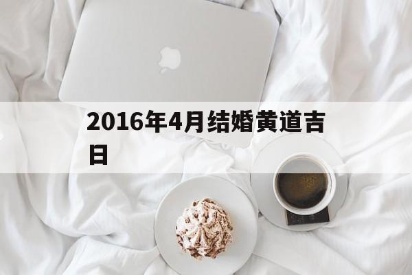 2016年4月结婚黄道吉日,2022年4月16号结婚是吉日吗