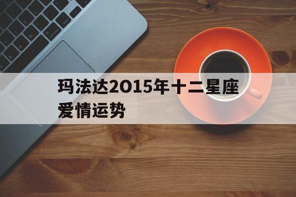 玛法达2O15年十二星座爱情运势,玛法达2020年十二星座运势完整版