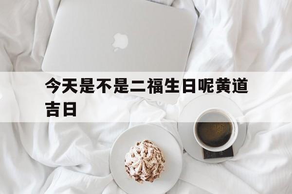 今天是不是二福生日呢黄道吉日,今天是不是二福生日呢黄道吉日