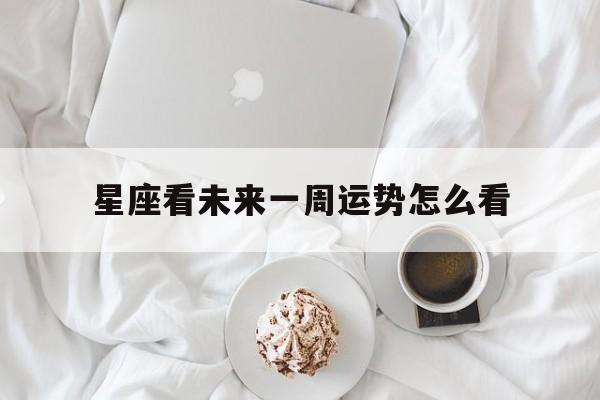 星座看未来一周运势怎么看,星座看未来一周运势怎么看的