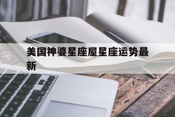 美国神婆星座屋星座运势最新,美国神婆星座大全