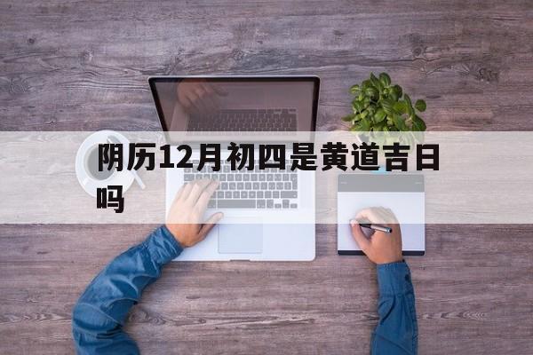 阴历12月初四是黄道吉日吗,农历12月初四黄历