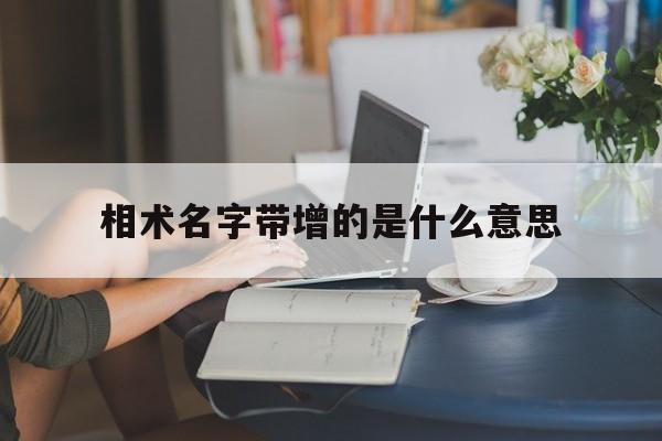 相术名字带增的是什么意思,带增字的男孩名字姓名大全