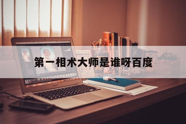 第一相术大师是谁呀百度,第一相术大师是谁呀百度百科