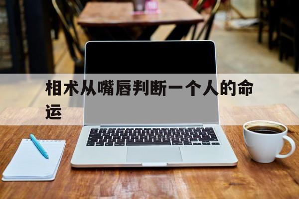 相术从嘴唇判断一个人的命运,相学 嘴唇