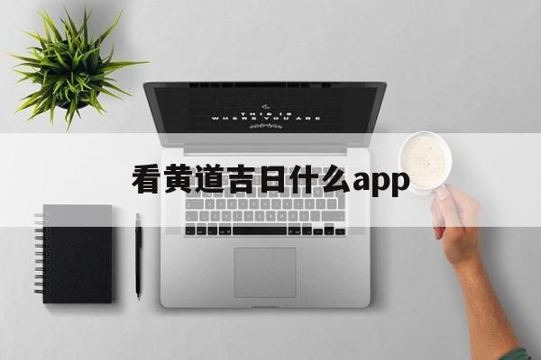 看黄道吉日什么app,可以看黄道吉日的日历app最准确