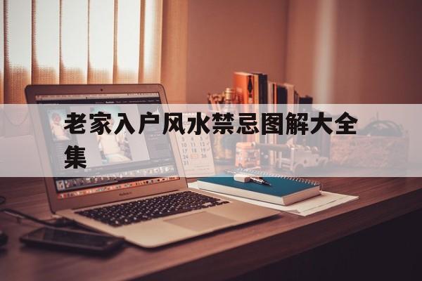 老家入户风水禁忌图解大全集,老家入户风水禁忌图解大全集视频