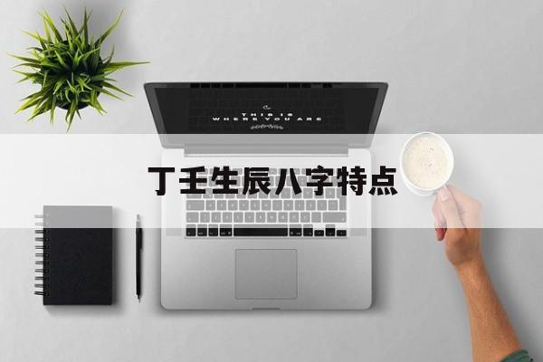 丁壬生辰八字特点,丁壬之合八字人的特点