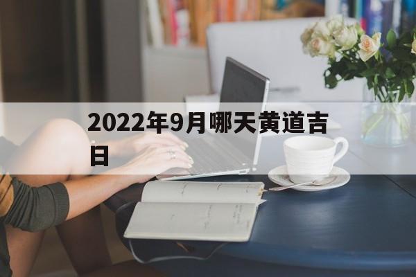 2022年9月哪天黄道吉日,2022年9月哪天黄道吉日好