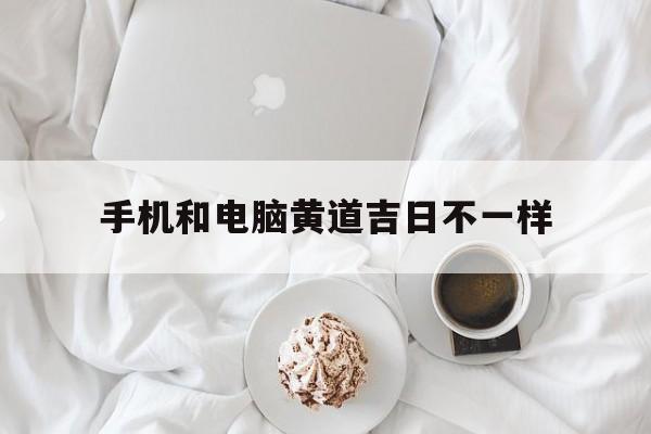 手机和电脑黄道吉日不一样,电脑和手机哪个时间准确率高