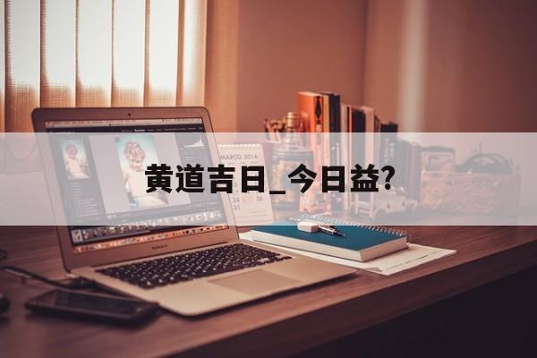 黄道吉日_今日益?,今曰黄道