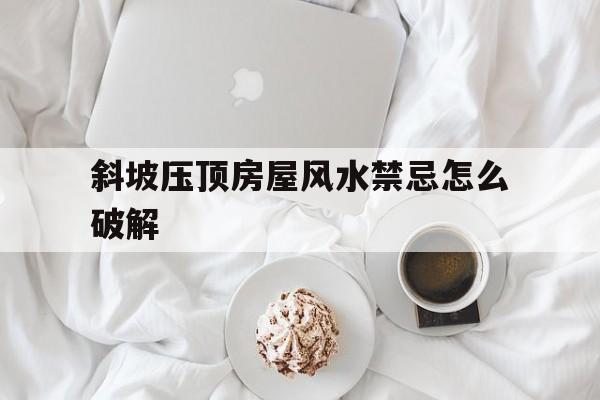 斜坡压顶房屋风水禁忌怎么破解的简单介绍