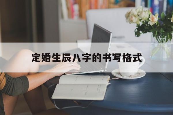 定婚生辰八字的书写格式,定婚生辰八字的书写格式怎么写