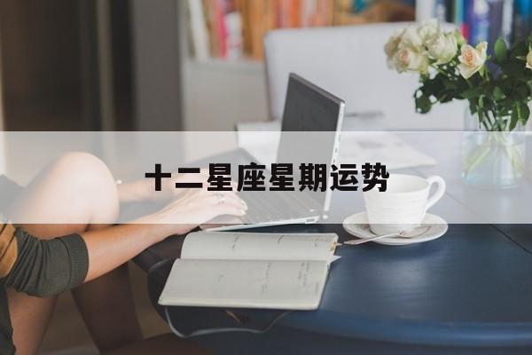 十二星座星期运势,十二星座每周运势最新
