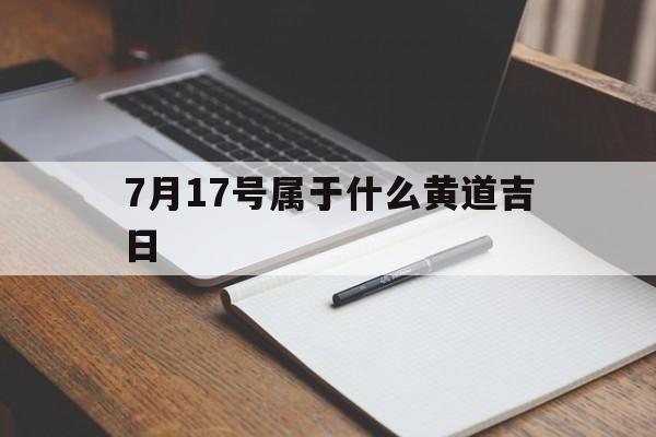 7月17号属于什么黄道吉日,7月17号日子吉利吗