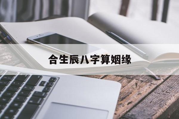 合生辰八字算姻缘,生辰八字看合婚