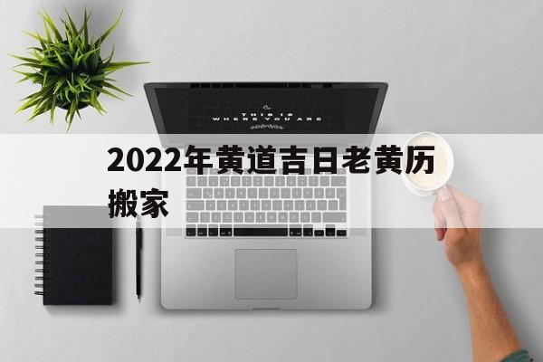 2022年黄道吉日老黄历搬家,2022黄历查询搬家入宅