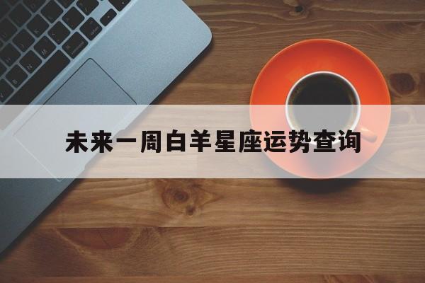 未来一周白羊星座运势查询,白羊座最新一周运势