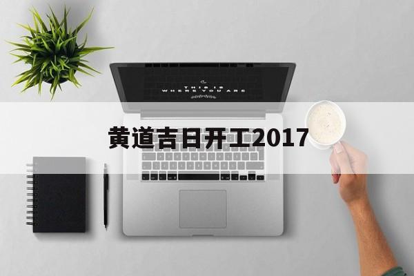 黄道吉日开工2017,黄道吉日开工动土