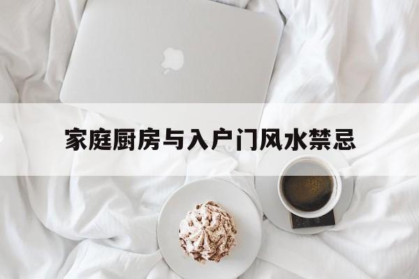 家庭厨房与入户门风水禁忌,厨房门与入户门相对好吗