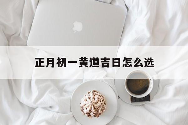 正月初一黄道吉日怎么选,正月初一黄道吉时