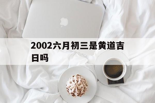 2002六月初三是黄道吉日吗,2002六月初三是什么星座?