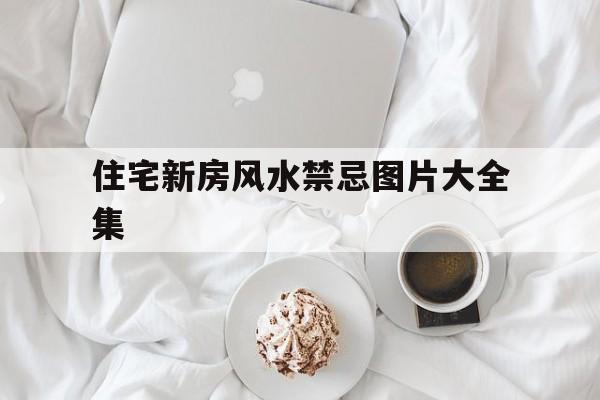 住宅新房风水禁忌图片大全集,新房风水好的征兆