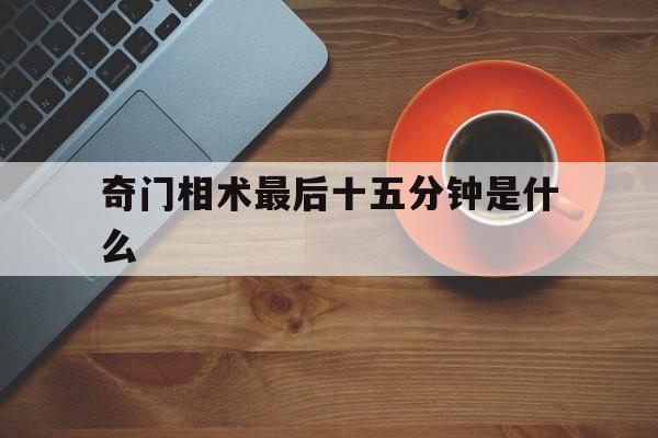 奇门相术最后十五分钟是什么,奇门相术最后那段话