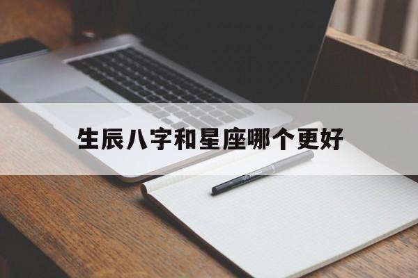 生辰八字和星座哪个更好,八字和星座一样吗